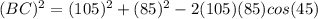 (BC)^2=(105)^2+(85)^2-2(105)(85)cos(45)