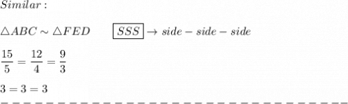 Similar:\\\\\triangle ABC\sim\triangle FED\qquad\boxed{SSS}\to side-side-side\\\\\dfrac{15}{5}=\dfrac{12}{4}=\dfrac{9}{3}\\\\3=3=3\\-------------------------------