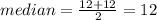 median =  \frac{12 + 12}{2}  = 12