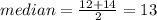 median =  \frac{12 + 14}{2}  = 13