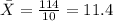 \bar X  =  \frac{114}{10}  = 11.4