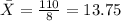 \bar X =  \frac{110}{8}  = 13.75