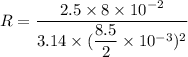 R = \dfrac{2.5\times8\times10^{-2}}{3.14\times(\dfrac{8.5}{2}\times10^{-3})^2}
