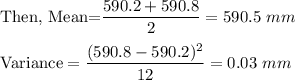 \text{Then, Mean=}\dfrac{590.2+590.8}{2}=590.5\ mm\\\\\text{Variance}=\dfrac{(590.8-590.2)^2}{12}=0.03\ mm