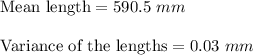 \text{Mean length}=590.5\ mm\\\\\text{Variance of the lengths}=0.03\ mm