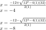 x=\frac{-12+\sqrt{12^2-4(1)(32)}}{2(1)}\\ x = -4\\ \\ x=\frac{-12-\sqrt{12^2-4(1)(32)}}{2(1)}\\ x=-8