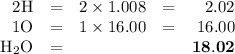 \begin{array}{rcrcr}\text{2H} & = & 2 \times 1.008 & = & 2.02\\\text{1O} & = & 1 \times 16.00 & = & 16.00\\\text{H$_{2}$O} & = & & & \mathbf{18.02}\\\end{array}