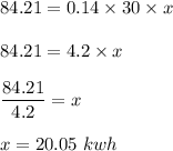 84.21=0.14\times 30\times x\\\\84.21=4.2\times x\\\\\dfrac{84.21}{4.2}=x\\\\x=20.05\ kwh