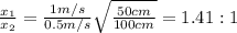 \frac{x_1}{x_2}=\frac{1 m/s}{0.5 m/s}\sqrt{\frac{50 cm}{100 cm}}=1.41:1