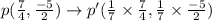 p(\frac{7}{4},\frac{-5}{2})\rightarrow p'(\frac{1}{7}\times \frac{7}{4},\frac{1}{7}\times \frac{-5}{2})
