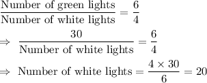 \dfrac{\text{Number of green lights}}{\text{Number of white lights}}=\dfrac{6}{4}\\\\\Rightarrow\ \dfrac{30}{\text{Number of white lights}}=\dfrac{6}{4}\\\\\Rightarrow\ \text{Number of white lights}=\dfrac{4\times30}{6}=20
