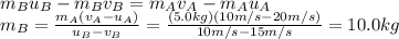 m_B u_B - m_B v_B = m_A v_A - m_A u_A\\m_B = \frac{m_A (v_A -u_A)}{u_B -v_B}=\frac{(5.0 kg)(10 m/s-20 m/s)}{10 m/s-15 m/s}=10.0 kg