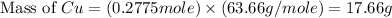 \text{Mass of }Cu=(0.2775mole)\times (63.66g/mole)=17.66g