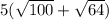 5(\sqrt{100}+\sqrt{64})