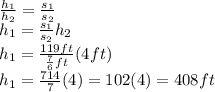 \frac{h_{1} }{h_{2} } =\frac{s_{1} }{s_{2} }\\ h_{1} =\frac{s_{1} }{s_{2} }h_{2}\\h_{1}=\frac{119ft}{\frac{7}{6}ft} (4ft)\\h_{1}=\frac{714}{7}(4)=102(4)=408ft