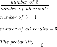 \dfrac{number\ of\ 5}{number\ of\ all\ results}\\\\number\ of\ 5=1\\\\number\ of\ all\ results=6\\\\The\ probability=\dfrac{1}{6}