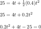 25= 4t+\frac{1}{2}(0.4)t^2\\ \\ 25= 4t+0.2t^2\\ \\ 0.2t^2+4t-25=0