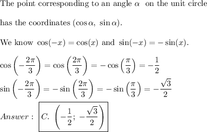 \text{The point corresponding to an angle}\ \alpha\ \text{ on the unit circle}\\\\\text{has the coordinates}\ (\cos\alpha,\ \sin\alpha).\\\\\text{We know}\ \cos(-x)=\cos(x)\ \text{and}\ \sin(-x)=-\sin(x).\\\\\cos\left(-\dfrac{2\pi}{3}\right)=\cos\left(\dfrac{2\pi}{3}\right)=-\cos\left(\dfrac{\pi}{3}\right)=-\dfrac{1}{2}\\\\\sin\left(-\dfrac{2\pi}{3}\right)=-\sin\left(\dfrac{2\pi}{3}\right)=-\sin\left(\dfrac{\pi}{3}\right)=-\dfrac{\sqrt3}{2}\\\\\ \boxed{C.\ \left(-\dfrac{1}{2};\ -\dfrac{\sqrt3}{2}\right)}