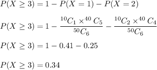 P(X\geq 3)=1-P(X=1)-P(X=2)\\\\P(X\geq 3)=1-\dfrac{^{10}C_1\times ^{40}C_5}{^{50}C_6}-\dfrac{^{10}C_2\times ^{40}C_4}{^{50}C_6}\\\\P(X\geq 3)=1-0.41-0.25\\\\P(X\geq 3)=0.34