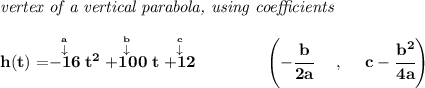 \bf \textit{vertex of a vertical parabola, using coefficients} \\\\ h(t)=\stackrel{\stackrel{a}{\downarrow }}{-16}t^2\stackrel{\stackrel{b}{\downarrow }}{+100}t\stackrel{\stackrel{c}{\downarrow }}{+12} \qquad \qquad \left(-\cfrac{ b}{2 a}~~~~ ,~~~~ c-\cfrac{ b^2}{4 a}\right)