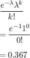 \dfrac{e^{-\lambda}\lambda^k}{k!}\\\\=\dfrac{e^{-1}1^0}{0!}\\\\=0.367