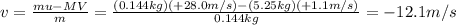 v=\frac{mu-MV}{m}=\frac{(0.144 kg)(+28.0 m/s)-(5.25 kg)(+1.1 m/s)}{0.144 kg}=-12.1 m/s