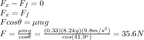 F_x - F_f=0\\F_x = F_f\\F cos \theta = \mu mg\\F=\frac{\mu mg}{cos \theta}=\frac{(0.33)(8.2 kg)(9.8 m/s^2)}{cos(41.9^{\circ})}=35.6 N