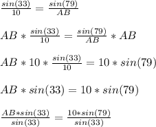 \frac{sin(33)}{10} =\frac{sin(79)}{AB}\\ \\AB*\frac{sin(33)}{10}=\frac{sin(79)}{AB}*AB\\\\AB*10*\frac{sin(33)}{10}=10*sin(79)\\\\AB*sin(33)=10*sin(79)\\\\\frac{AB*sin(33)}{sin(33)}=\frac{10*sin(79)}{sin(33)}\\  \\