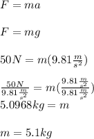 F=ma\\\\F=mg\\\\50N=m(9.81\frac{m}{s^2} )\\\\\frac{50N}{9.81\frac{m}{s^2} } =m(\frac{9.81\frac{m}{s^2} }{9.81\frac{m}{s^2} } )\\5.0968kg=m\\\\m=5.1kg