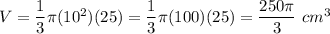 V=\dfrac{1}{3}\pi(10^2)(25)=\dfrac{1}{3}\pi(100)(25)=\dfrac{250\pi}{3}\ cm^3