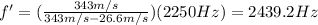 f'=(\frac{343 m/s}{343 m/s-26.6 m/s})(2250 Hz)=2439.2 Hz