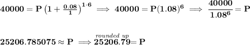 \bf 40000=P\left(1+\frac{0.08}{1}\right)^{1\cdot 6}\implies 40000=P(1.08)^6\implies \cfrac{40000}{1.08^6}=P \\\\\\ 25206.785075\approx P\implies \stackrel{\textit{rounded up}}{25206.79}=P