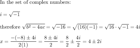 \text{In the set of complex numbers:}\\\\i=\sqrt{-1}\\\\\text{therefore}\ \sqrt{b^2-4ac}=\sqrt{-16}=\sqrt{(16)(-1)}=\sqrt{16}\cdot\sqrt{-1}=4i\\\\x=\dfrac{-(-8)\pm4i}{2(1)}=\dfrac{8\pm4i}{2}=\dfrac{8}{2}\pm\dfrac{4i}{2}=4\pm2i