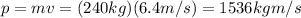 p=mv=(240 kg)(6.4 m/s)=1536 kg m/s