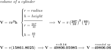 \bf \textit{volume of a cylinder}\\\\ V=\pi r^2 h~~ \begin{cases} r=radius\\ h=height\\[-0.5em] \hrulefill\\ r=\frac{267}{10}\\[1em] h=\frac{89}{4} \end{cases}\implies V=\pi \left( \frac{267}{10} \right)^2\left( \frac{89}{4} \right) \\\\\\ V=\pi (15861.8025)\implies \stackrel{\pi =3.14}{V=49806.05985}\implies V=\stackrel{\textit{rounded up}}{49806.06}