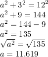 {a}^{2}  +  {3}^{2}  = {12}^{2}  \\  {a}^{2}  + 9 = 144 \\  {a}^{2}  = 144 - 9 \\  {a}^{2}  =135 \\  \sqrt{ {a}^{2} }  =  \sqrt{135} \\ a = 11.619