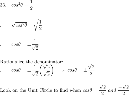 33.\quad cos^2\theta=\dfrac{1}{2}\\\\\\.\qquad \sqrt{cos^2\theta}=\sqrt{\dfrac{1}{2}}\\\\\\.\qquad cos\theta=\pm\dfrac{1}{\sqrt2}\\\\\\\text{Rationalize the denominator:}\\.\qquad cos\theta=\pm\dfrac{1}{\sqrt2}\bigg(\dfrac{\sqrt2}{\sqrt2}\bigg)\implies cos\theta=\pm\dfrac{\sqrt2}{2}\\\\\\\text{Look on the Unit Circle to find when }cos\theta=\dfrac{\sqrt2}{2}\ and\ \dfrac{-\sqrt2}{2}