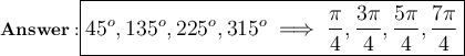 \bold{}\large\boxed{45^o, 135^o, 225^o, 315^o\implies \dfrac{\pi}{4}, \dfrac{3\pi}{4}, \dfrac{5\pi}{4}, \dfrac{7\pi}{4}}