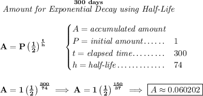 \bf \stackrel{300~days}{\textit{Amount for Exponential Decay using Half-Life}} \\\\ A=P\left( \frac{1}{2} \right)^{\frac{t}{h}}\qquad \begin{cases} A=\textit{accumulated amount}\\ P=\textit{initial amount}\dotfill &1\\ t=\textit{elapsed time}\dotfill &300\\ h=\textit{half-life}\dotfill &74 \end{cases} \\\\\\ A=1\left( \frac{1}{2} \right)^{\frac{300}{74}}\implies A=1\left( \frac{1}{2} \right)^{\frac{150}{37}}\implies \boxed{A\approx 0.060202}