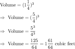 \text{Volume}=(1\dfrac{1}{4})^3\\\\\Rightarrow\ \text{Volume}=(\dfrac{5}{4})^3\\\\\Rightarrow\ \text{Volume}=\dfrac{5^3}{4^3}\\\\\Rightarrow\ \text{Volume}=\dfrac{125}{64}=1\dfrac{61}{64}\text{ cubic feet}