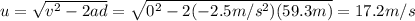 u=\sqrt{v^2-2ad}=\sqrt{0^2-2(-2.5 m/s^2)(59.3 m)}=17.2 m/s