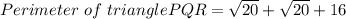 Perimeter\ of\ triangle PQR = \sqrt{20} +\sqrt{20} + 16