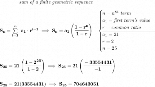 \bf \qquad \qquad \textit{sum of a finite geometric sequence} \\\\ S_n=\sum\limits_{i=1}^{n}\ a_1\cdot r^{i-1}\implies S_n=a_1\left( \cfrac{1-r^n}{1-r} \right)\quad \begin{cases} n=n^{th}\ term\\ a_1=\textit{first term's value}\\ r=\textit{common ratio}\\ \cline{1-1} a_1=21\\ r=2\\ n=25 \end{cases} \\\\\\ S_{25}=21\left( \cfrac{1-2^{25}}{1-2} \right)\implies S_{25}=21\left( \cfrac{-33554431}{-1} \right) \\\\\\ S_{25}=21(33554431)\implies S_{25}=704643051