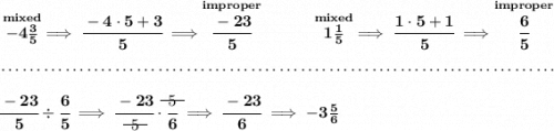 \bf \stackrel{mixed}{-4\frac{3}{5}}\implies \cfrac{-4\cdot 5+3}{5}\implies \stackrel{improper}{\cfrac{-23}{5}}~\hfill \stackrel{mixed}{1\frac{1}{5}}\implies \cfrac{1\cdot 5+1}{5}\implies \stackrel{improper}{\cfrac{6}{5}} \\\\[-0.35em] ~\dotfill\\\\ \cfrac{-23}{5}\div \cfrac{6}{5}\implies \cfrac{-23}{\begin{matrix} 5 \\[-0.7em]\cline{1-1}\\[-5pt]\end{matrix}}\cdot \cfrac{\begin{matrix} 5 \\[-0.7em]\cline{1-1}\\[-5pt]\end{matrix}}{6}\implies \cfrac{-23}{6}\implies -3\frac{5}{6}