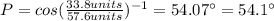 P=cos(\frac{33.8units}{57.6units})^{-1}=54.07\°=54.1\°