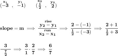 \bf (\stackrel{x_1}{-3}~,~\stackrel{y_1}{-1})\qquad (\stackrel{x_2}{\frac{1}{2}}~,~\stackrel{y_2}{2}) \\\\\\ slope = m\implies \cfrac{\stackrel{rise}{ y_2- y_1}}{\stackrel{run}{ x_2- x_1}}\implies \cfrac{2-(-1)}{\frac{1}{2}-(-3)}\implies \cfrac{2+1}{\frac{1}{2}+3} \\\\\\ \cfrac{3}{~~\frac{7}{2}~~}\implies \cfrac{3}{1}\cdot \cfrac{2}{7}\implies \cfrac{6}{7}