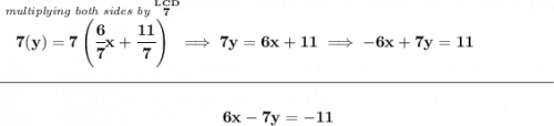 \bf \stackrel{\textit{multiplying both sides by }\stackrel{LCD}{7}}{7(y)=7\left( \cfrac{6}{7}x+\cfrac{11}{7} \right)}\implies 7y=6x+11\implies -6x+7y=11 \\\\[-0.35em] \rule{34em}{0.25pt}\\\\ ~\hfill 6x-7y=-11~\hfill