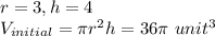 r = 3, h = 4\\V_{initial} = \pi r^2 h = 36\pi\  unit^3