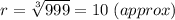 r = \sqrt[3]{999} = 10\;(approx)