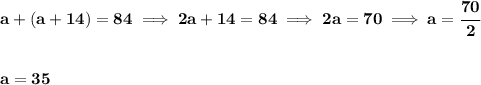 \bf a+(a+14)=84\implies 2a+14=84\implies 2a=70\implies a=\cfrac{70}{2}&#10;\\\\\\&#10;a=35
